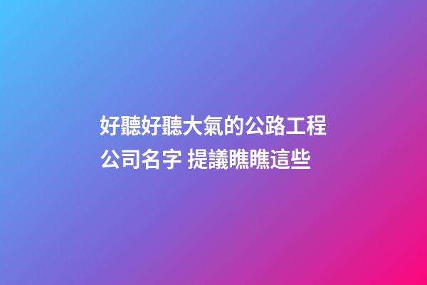 好聽好聽大氣的公路工程公司名字 提議瞧瞧這些-第1張-公司起名-玄機派